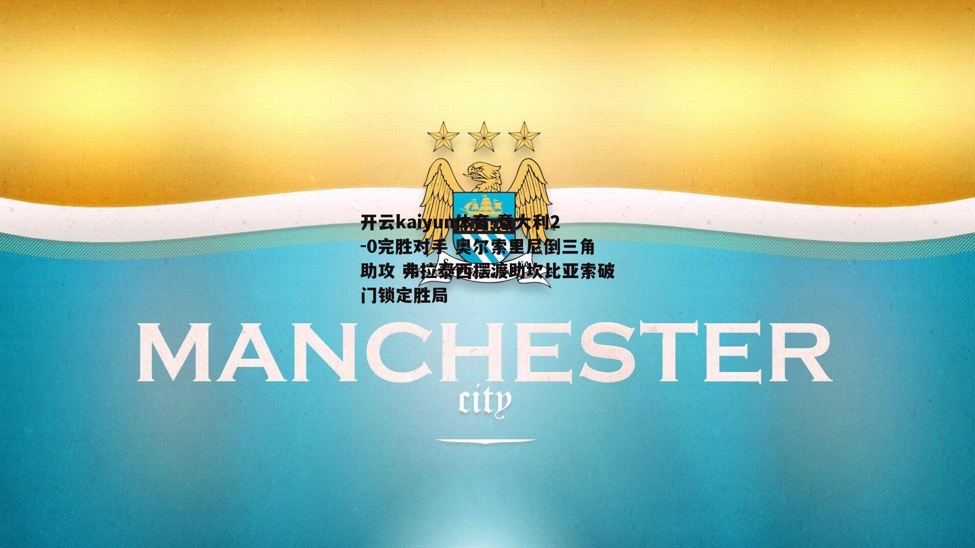 开云kaiyun体育-意大利2-0完胜对手 奥尔索里尼倒三角助攻 弗拉泰西摆渡助坎比亚索破门锁定胜局-第1张图片-开云kaiyun体育
